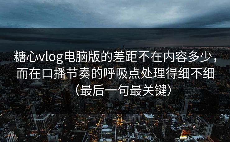 糖心vlog电脑版的差距不在内容多少，而在口播节奏的呼吸点处理得细不细（最后一句最关键）