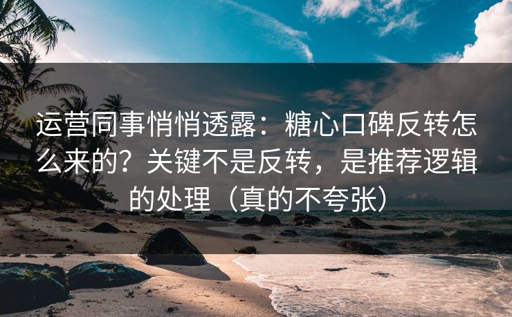 运营同事悄悄透露：糖心口碑反转怎么来的？关键不是反转，是推荐逻辑的处理（真的不夸张）
