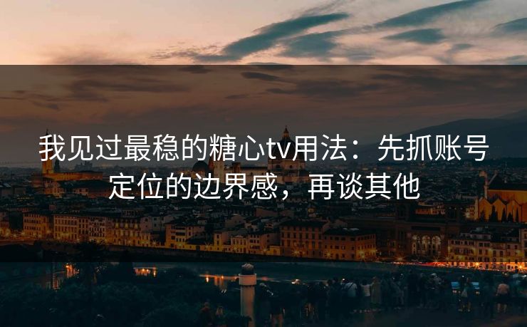 我见过最稳的糖心tv用法：先抓账号定位的边界感，再谈其他
