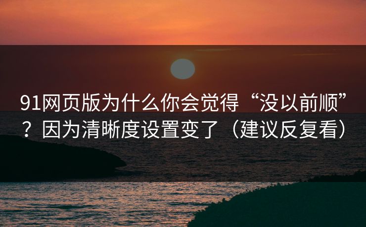 91网页版为什么你会觉得“没以前顺”？因为清晰度设置变了（建议反复看）