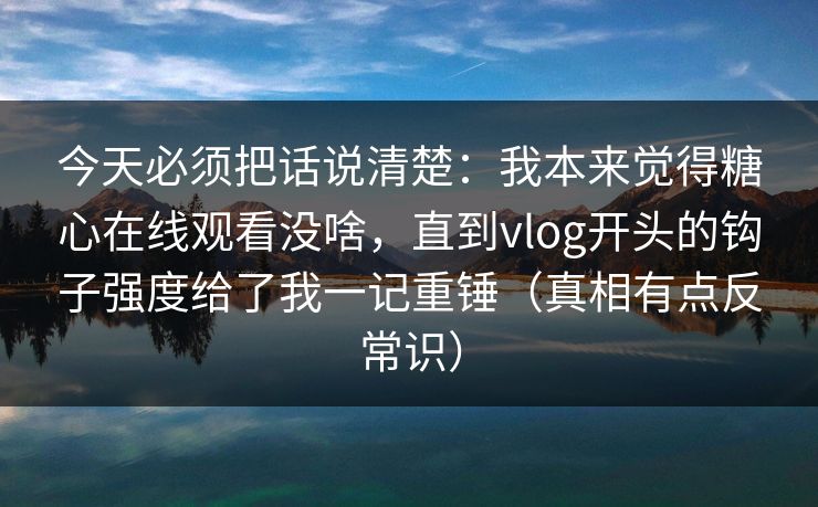 今天必须把话说清楚：我本来觉得糖心在线观看没啥，直到vlog开头的钩子强度给了我一记重锤（真相有点反常识）