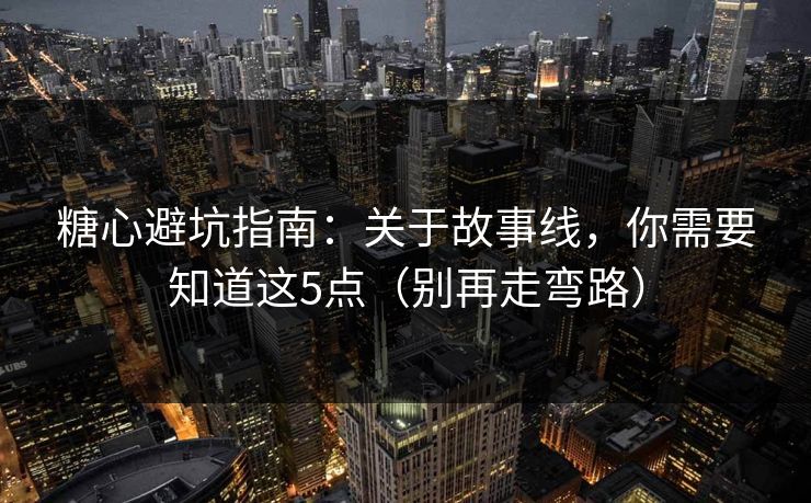 糖心避坑指南：关于故事线，你需要知道这5点（别再走弯路）