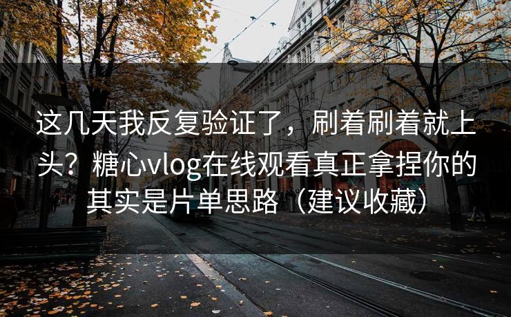 这几天我反复验证了，刷着刷着就上头？糖心vlog在线观看真正拿捏你的其实是片单思路（建议收藏）
