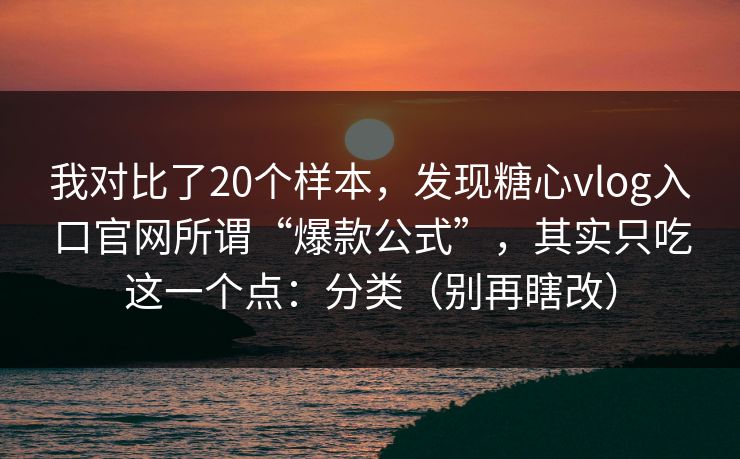 我对比了20个样本，发现糖心vlog入口官网所谓“爆款公式”，其实只吃这一个点：分类（别再瞎改）