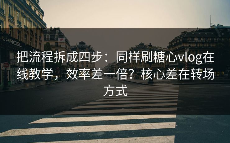 把流程拆成四步：同样刷糖心vlog在线教学，效率差一倍？核心差在转场方式