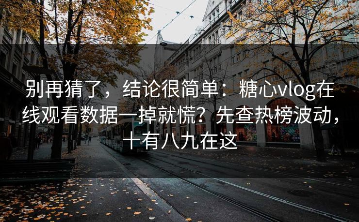 别再猜了，结论很简单：糖心vlog在线观看数据一掉就慌？先查热榜波动，十有八九在这