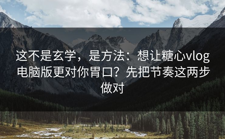 这不是玄学，是方法：想让糖心vlog电脑版更对你胃口？先把节奏这两步做对