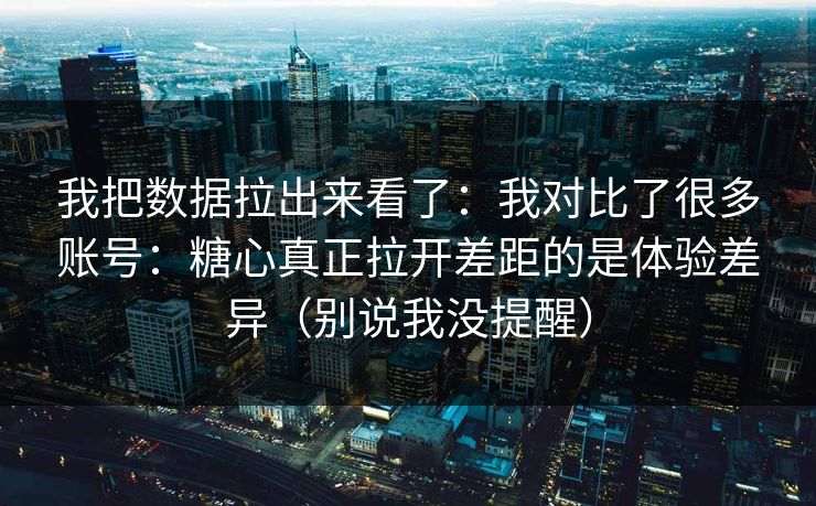 我把数据拉出来看了：我对比了很多账号：糖心真正拉开差距的是体验差异（别说我没提醒）