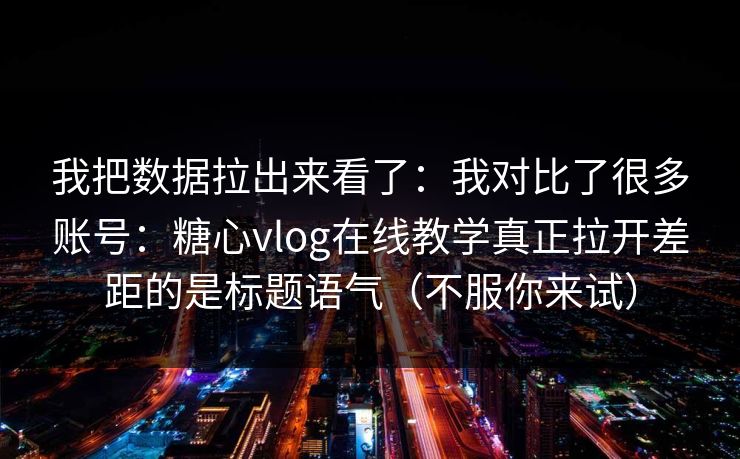 我把数据拉出来看了：我对比了很多账号：糖心vlog在线教学真正拉开差距的是标题语气（不服你来试）