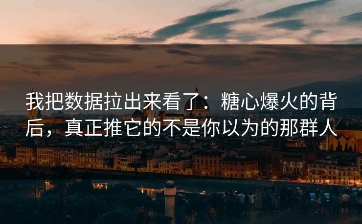 我把数据拉出来看了：糖心爆火的背后，真正推它的不是你以为的那群人