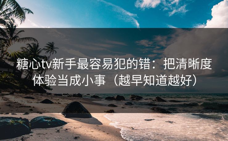 糖心tv新手最容易犯的错：把清晰度体验当成小事（越早知道越好）