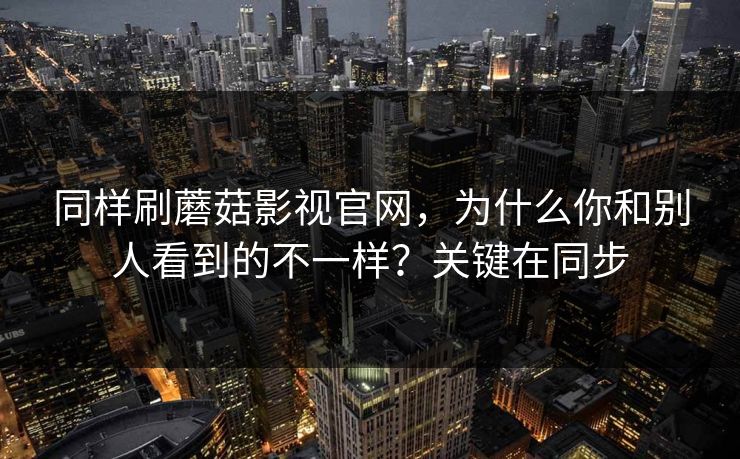 同样刷蘑菇影视官网，为什么你和别人看到的不一样？关键在同步