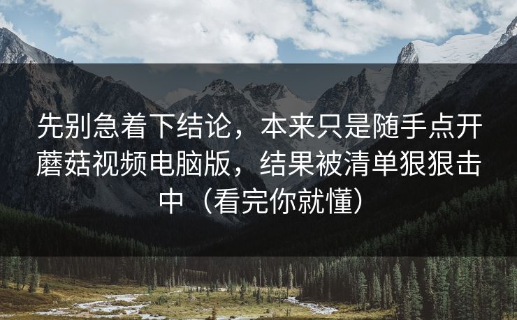 先别急着下结论，本来只是随手点开蘑菇视频电脑版，结果被清单狠狠击中（看完你就懂）