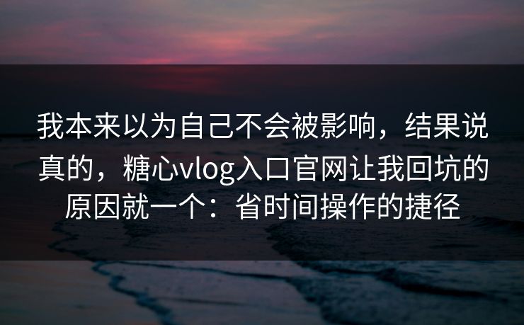 我本来以为自己不会被影响，结果说真的，糖心vlog入口官网让我回坑的原因就一个：省时间操作的捷径