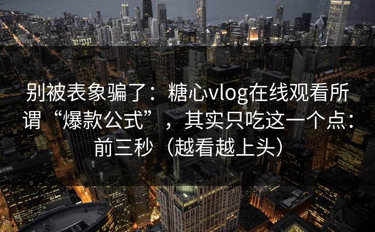 别被表象骗了：糖心vlog在线观看所谓“爆款公式”，其实只吃这一个点：前三秒（越看越上头）
