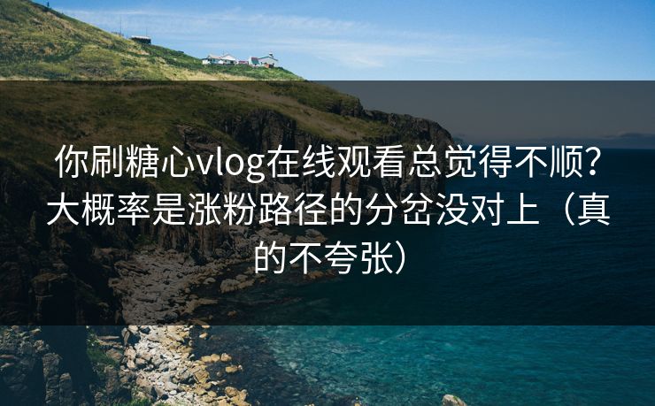 你刷糖心vlog在线观看总觉得不顺？大概率是涨粉路径的分岔没对上（真的不夸张）