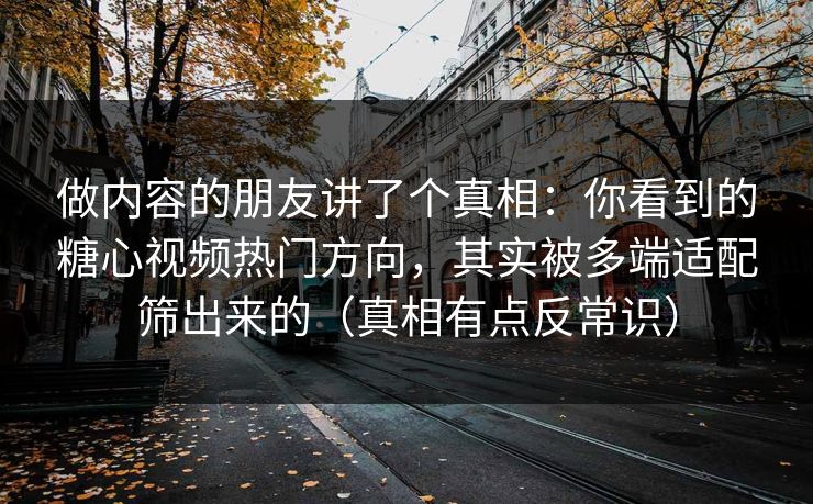 做内容的朋友讲了个真相：你看到的糖心视频热门方向，其实被多端适配筛出来的（真相有点反常识）
