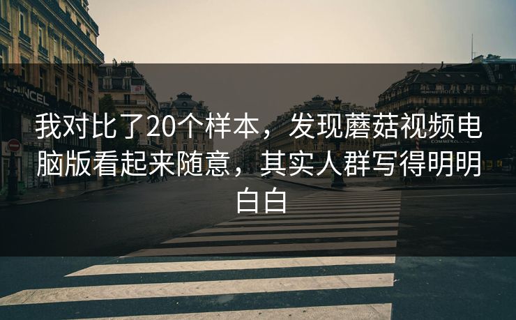 我对比了20个样本，发现蘑菇视频电脑版看起来随意，其实人群写得明明白白