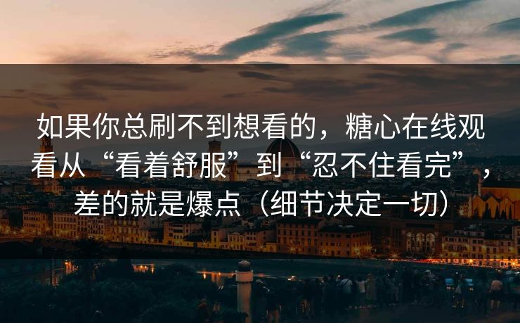如果你总刷不到想看的，糖心在线观看从“看着舒服”到“忍不住看完”，差的就是爆点（细节决定一切）