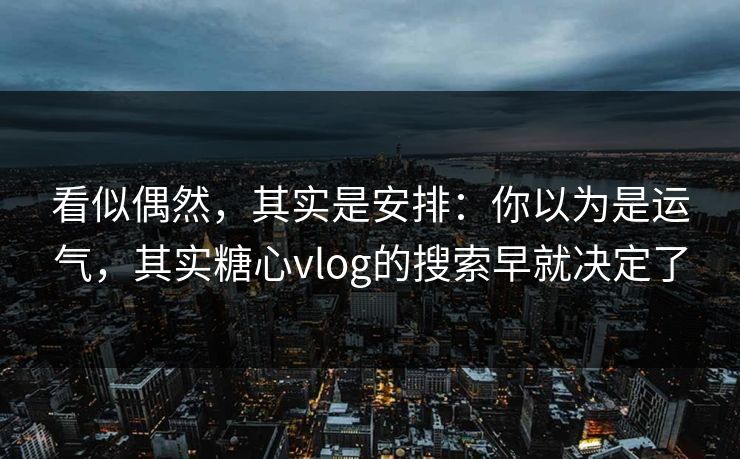 看似偶然，其实是安排：你以为是运气，其实糖心vlog的搜索早就决定了