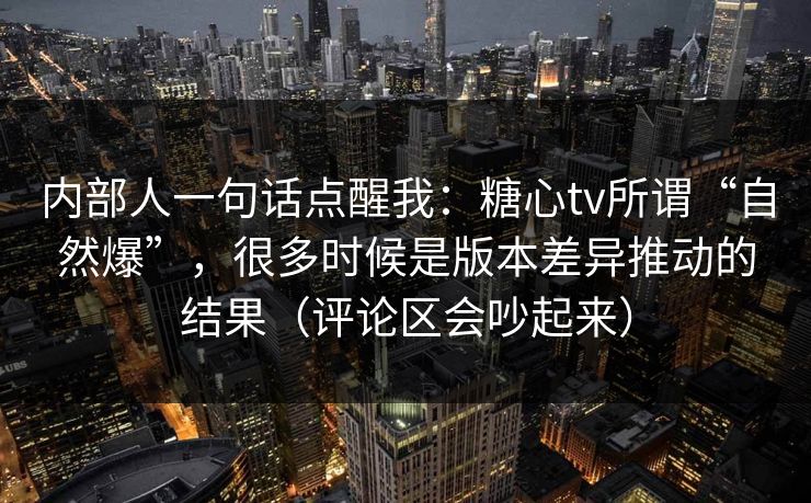 内部人一句话点醒我：糖心tv所谓“自然爆”，很多时候是版本差异推动的结果（评论区会吵起来）