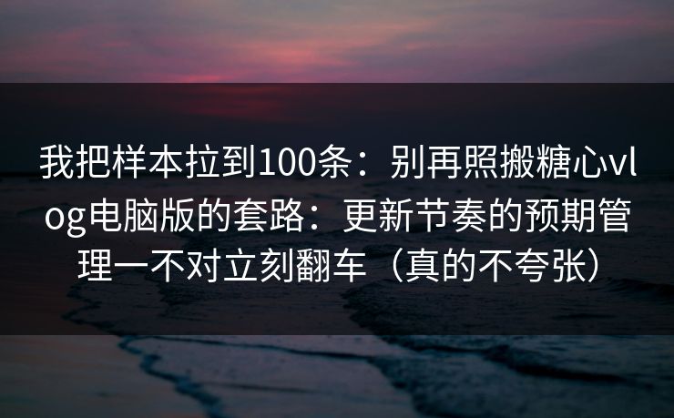 我把样本拉到100条：别再照搬糖心vlog电脑版的套路：更新节奏的预期管理一不对立刻翻车（真的不夸张）