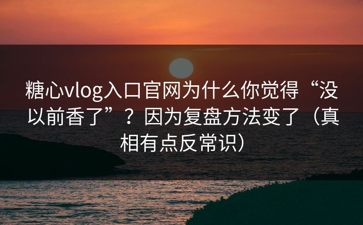 糖心vlog入口官网为什么你觉得“没以前香了”？因为复盘方法变了（真相有点反常识）