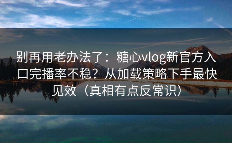 别再用老办法了：糖心vlog新官方入口完播率不稳？从加载策略下手最快见效（真相有点反常识）