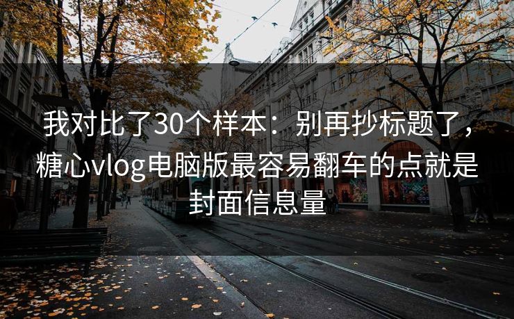 我对比了30个样本：别再抄标题了，糖心vlog电脑版最容易翻车的点就是封面信息量