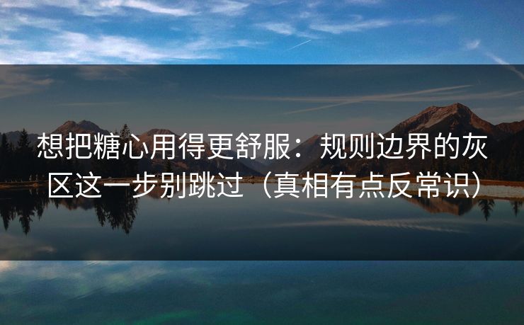 想把糖心用得更舒服：规则边界的灰区这一步别跳过（真相有点反常识）