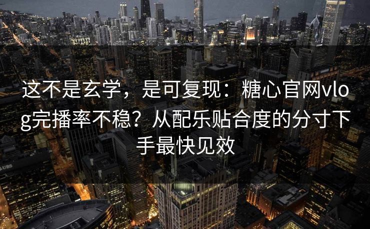 这不是玄学，是可复现：糖心官网vlog完播率不稳？从配乐贴合度的分寸下手最快见效