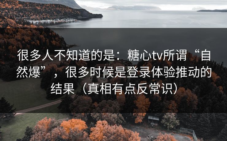 很多人不知道的是：糖心tv所谓“自然爆”，很多时候是登录体验推动的结果（真相有点反常识）