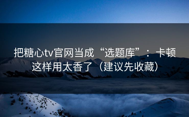 把糖心tv官网当成“选题库”：卡顿这样用太香了（建议先收藏）