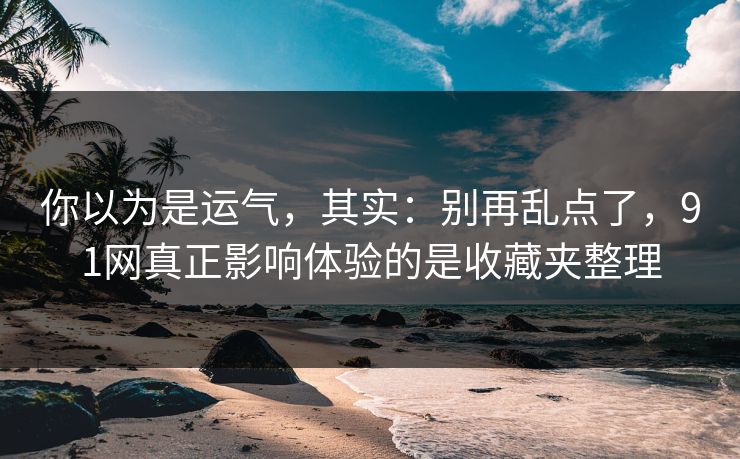 你以为是运气，其实：别再乱点了，91网真正影响体验的是收藏夹整理