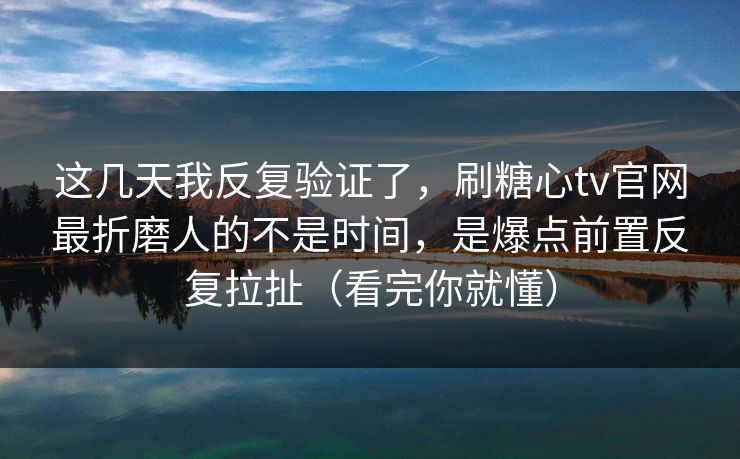 这几天我反复验证了，刷糖心tv官网最折磨人的不是时间，是爆点前置反复拉扯（看完你就懂）