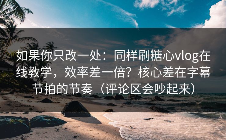 如果你只改一处：同样刷糖心vlog在线教学，效率差一倍？核心差在字幕节拍的节奏（评论区会吵起来）