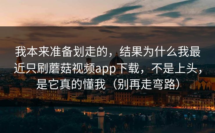 我本来准备划走的，结果为什么我最近只刷蘑菇视频app下载，不是上头，是它真的懂我（别再走弯路）