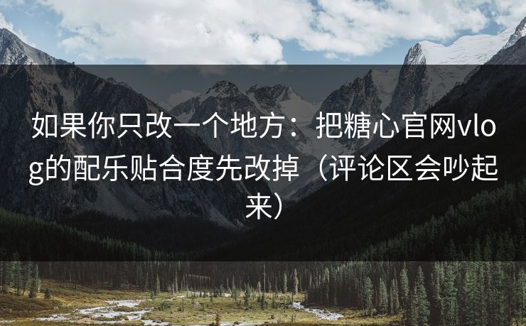 如果你只改一个地方：把糖心官网vlog的配乐贴合度先改掉（评论区会吵起来）