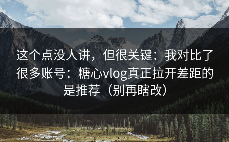 这个点没人讲，但很关键：我对比了很多账号：糖心vlog真正拉开差距的是推荐（别再瞎改）