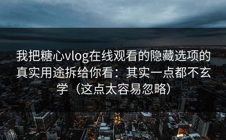 我把糖心vlog在线观看的隐藏选项的真实用途拆给你看：其实一点都不玄学（这点太容易忽略）