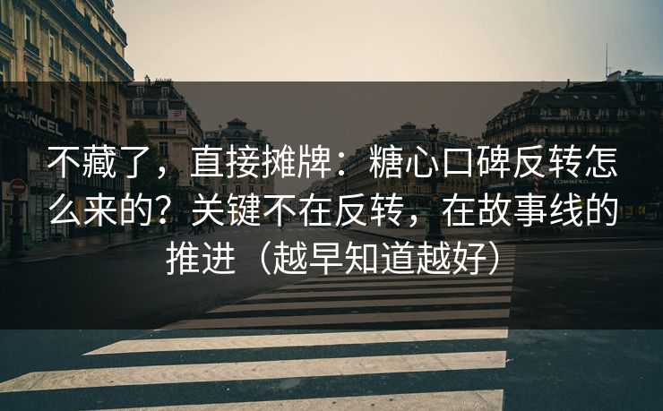 不藏了，直接摊牌：糖心口碑反转怎么来的？关键不在反转，在故事线的推进（越早知道越好）