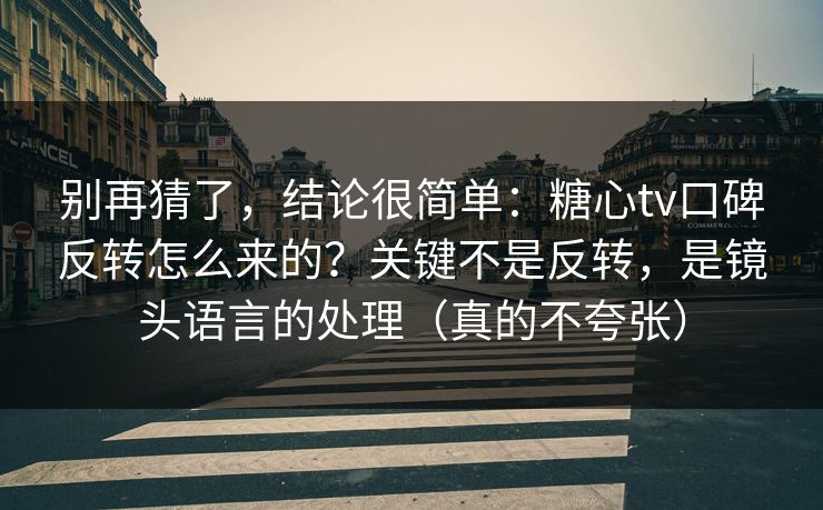 别再猜了，结论很简单：糖心tv口碑反转怎么来的？关键不是反转，是镜头语言的处理（真的不夸张）