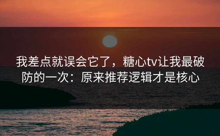 我差点就误会它了，糖心tv让我最破防的一次：原来推荐逻辑才是核心