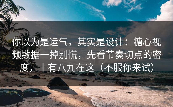 你以为是运气，其实是设计：糖心视频数据一掉别慌，先看节奏切点的密度，十有八九在这（不服你来试）
