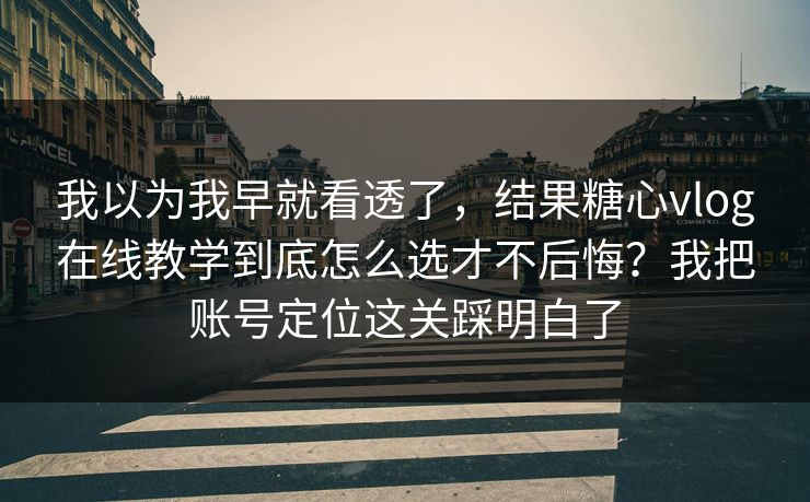 我以为我早就看透了，结果糖心vlog在线教学到底怎么选才不后悔？我把账号定位这关踩明白了