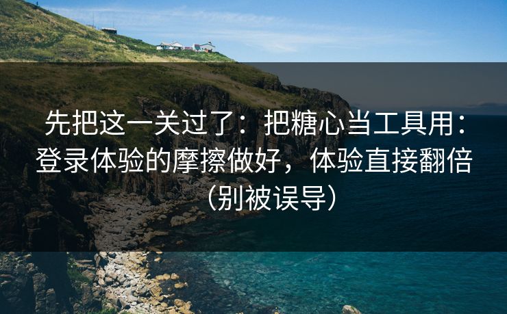 先把这一关过了：把糖心当工具用：登录体验的摩擦做好，体验直接翻倍（别被误导）