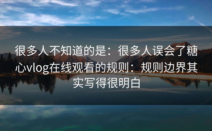 很多人不知道的是：很多人误会了糖心vlog在线观看的规则：规则边界其实写得很明白