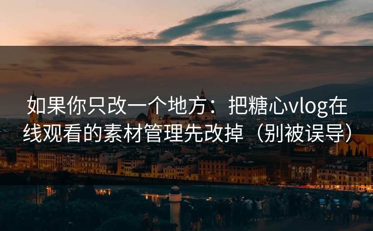 如果你只改一个地方：把糖心vlog在线观看的素材管理先改掉（别被误导）