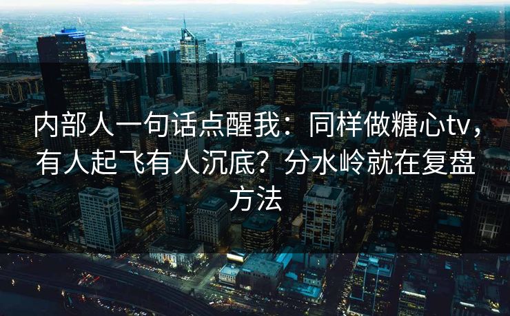 内部人一句话点醒我：同样做糖心tv，有人起飞有人沉底？分水岭就在复盘方法