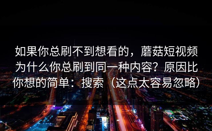 如果你总刷不到想看的，蘑菇短视频为什么你总刷到同一种内容？原因比你想的简单：搜索（这点太容易忽略）
